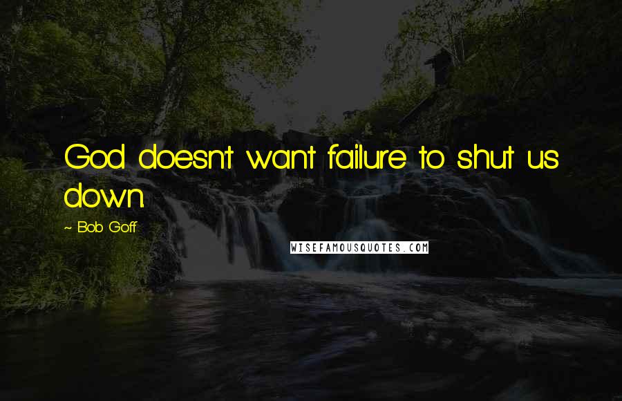 Bob Goff Quotes: God doesn't want failure to shut us down.