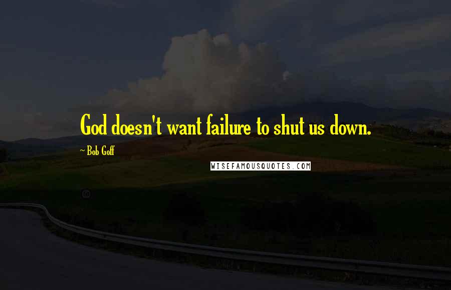 Bob Goff Quotes: God doesn't want failure to shut us down.