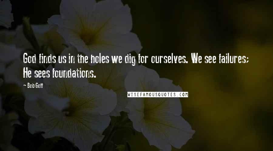 Bob Goff Quotes: God finds us in the holes we dig for ourselves. We see failures; He sees foundations.