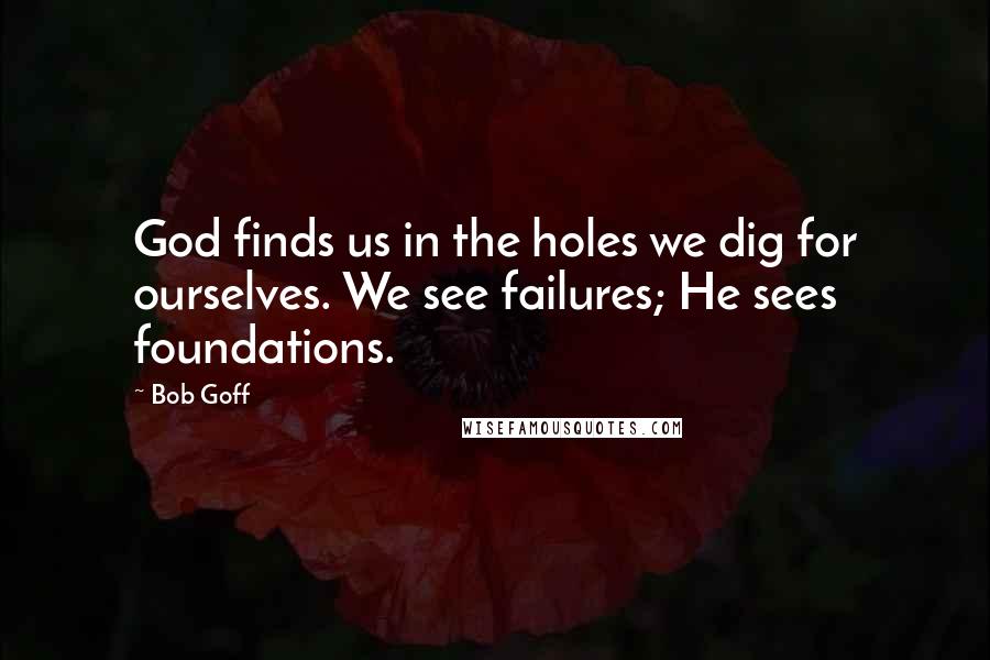 Bob Goff Quotes: God finds us in the holes we dig for ourselves. We see failures; He sees foundations.