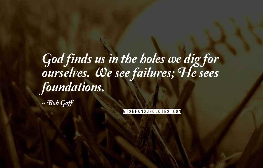 Bob Goff Quotes: God finds us in the holes we dig for ourselves. We see failures; He sees foundations.