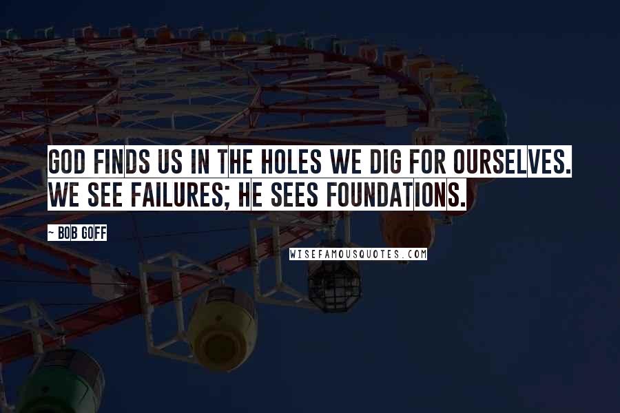 Bob Goff Quotes: God finds us in the holes we dig for ourselves. We see failures; He sees foundations.