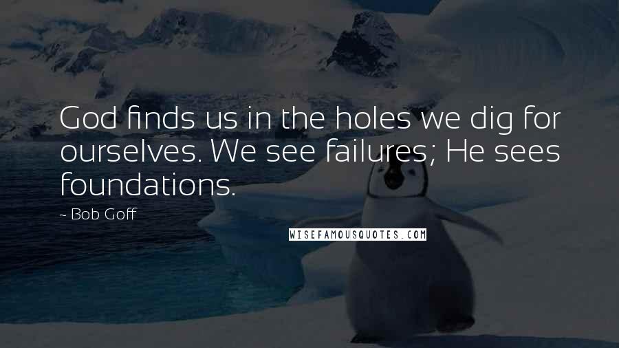 Bob Goff Quotes: God finds us in the holes we dig for ourselves. We see failures; He sees foundations.