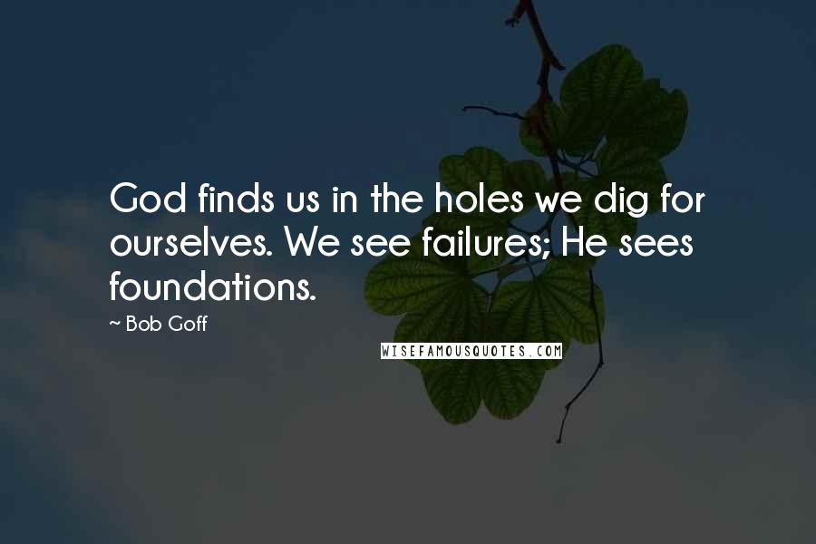 Bob Goff Quotes: God finds us in the holes we dig for ourselves. We see failures; He sees foundations.