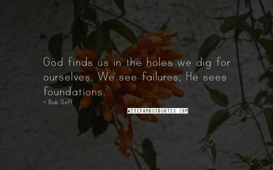 Bob Goff Quotes: God finds us in the holes we dig for ourselves. We see failures; He sees foundations.