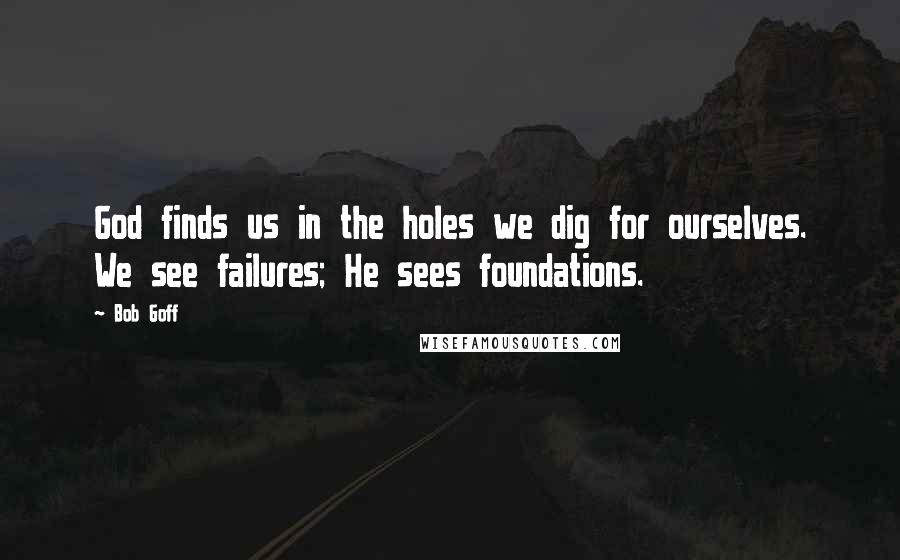 Bob Goff Quotes: God finds us in the holes we dig for ourselves. We see failures; He sees foundations.