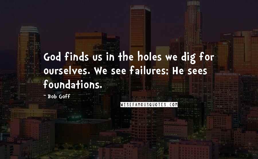 Bob Goff Quotes: God finds us in the holes we dig for ourselves. We see failures; He sees foundations.