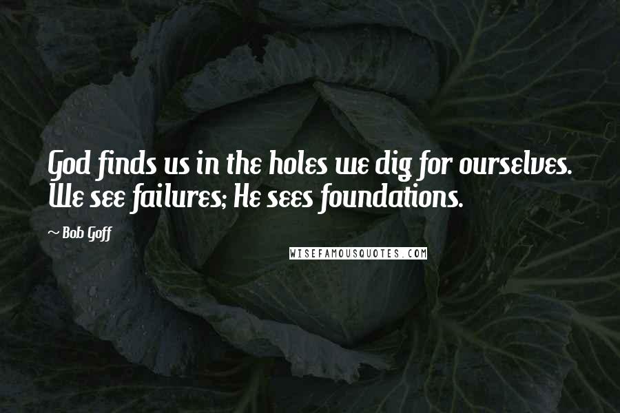 Bob Goff Quotes: God finds us in the holes we dig for ourselves. We see failures; He sees foundations.