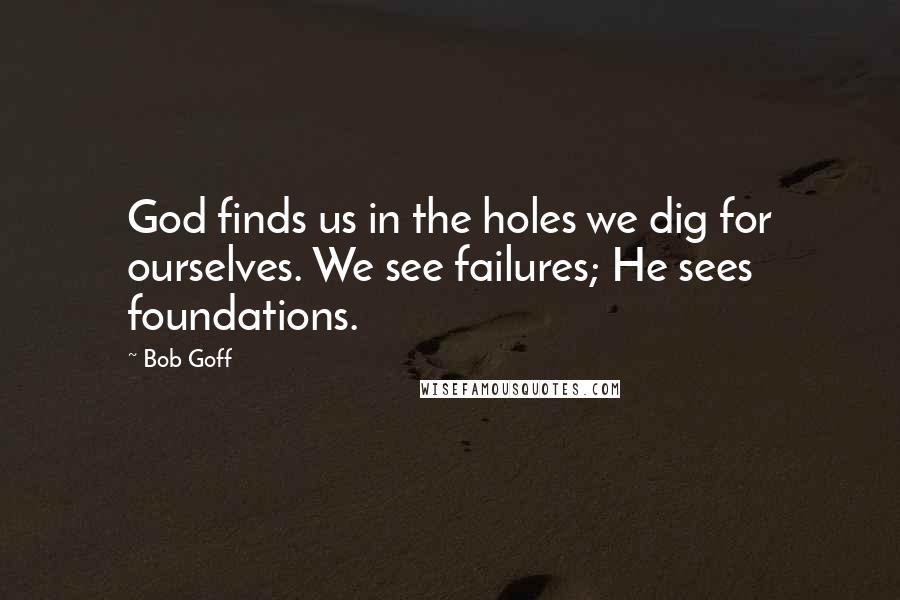 Bob Goff Quotes: God finds us in the holes we dig for ourselves. We see failures; He sees foundations.