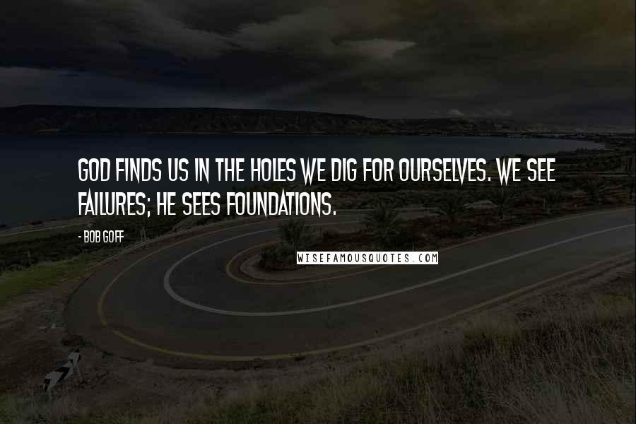 Bob Goff Quotes: God finds us in the holes we dig for ourselves. We see failures; He sees foundations.