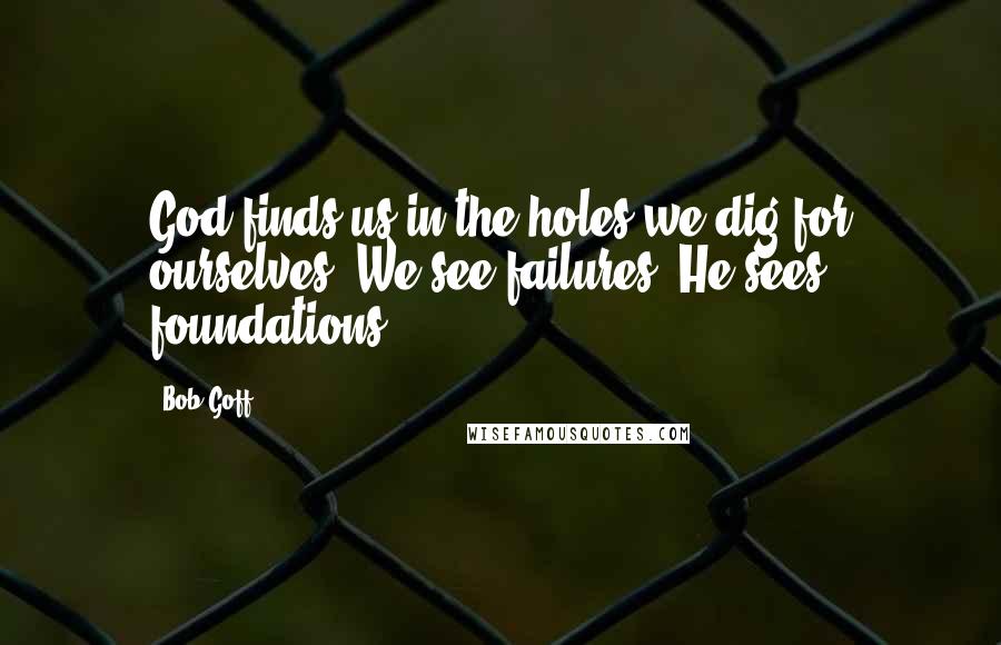 Bob Goff Quotes: God finds us in the holes we dig for ourselves. We see failures; He sees foundations.