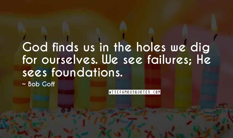 Bob Goff Quotes: God finds us in the holes we dig for ourselves. We see failures; He sees foundations.