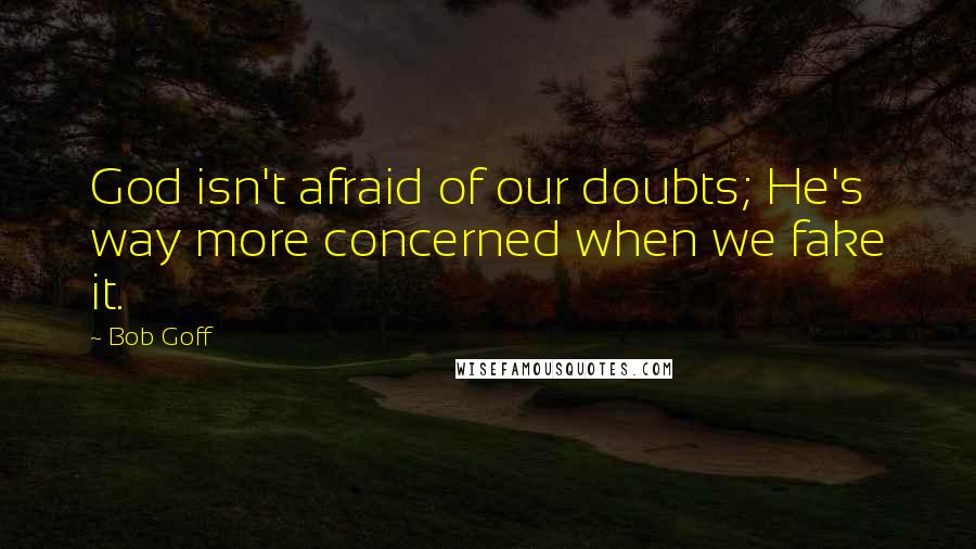 Bob Goff Quotes: God isn't afraid of our doubts; He's way more concerned when we fake it.