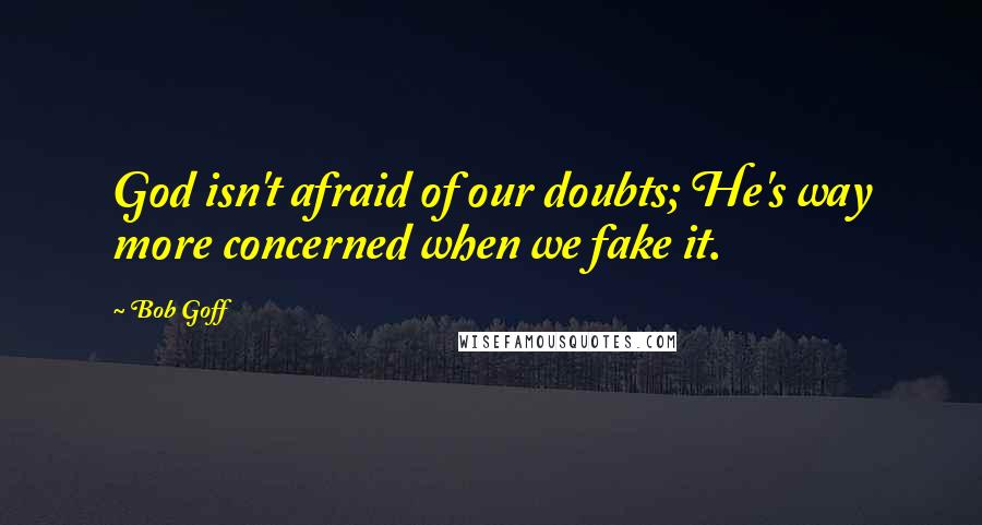 Bob Goff Quotes: God isn't afraid of our doubts; He's way more concerned when we fake it.