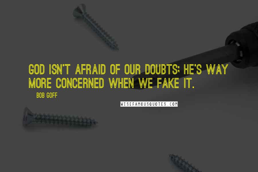 Bob Goff Quotes: God isn't afraid of our doubts; He's way more concerned when we fake it.