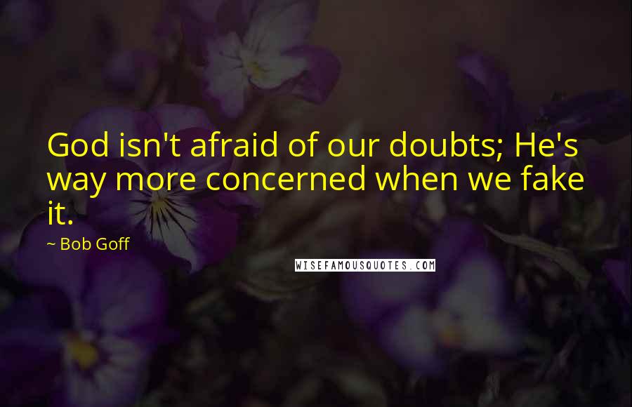 Bob Goff Quotes: God isn't afraid of our doubts; He's way more concerned when we fake it.