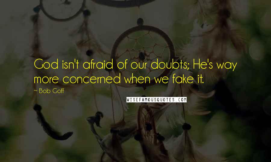 Bob Goff Quotes: God isn't afraid of our doubts; He's way more concerned when we fake it.