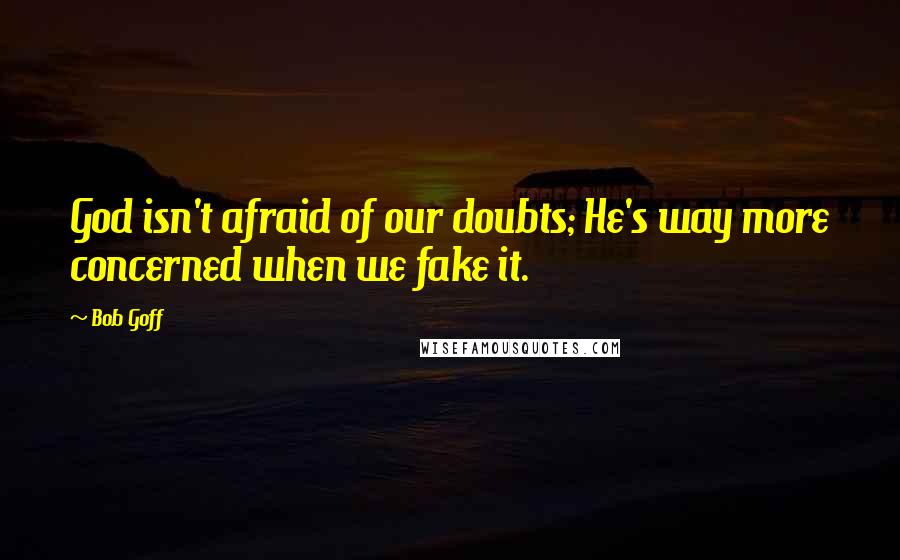 Bob Goff Quotes: God isn't afraid of our doubts; He's way more concerned when we fake it.