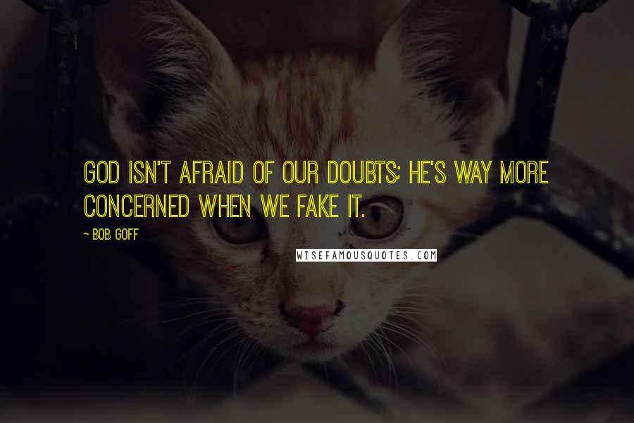 Bob Goff Quotes: God isn't afraid of our doubts; He's way more concerned when we fake it.