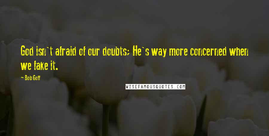 Bob Goff Quotes: God isn't afraid of our doubts; He's way more concerned when we fake it.