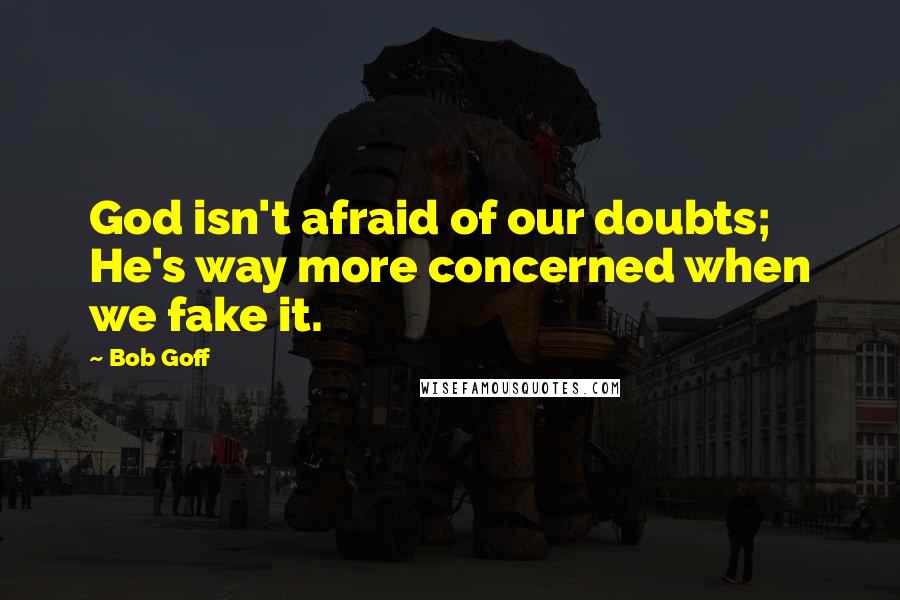 Bob Goff Quotes: God isn't afraid of our doubts; He's way more concerned when we fake it.