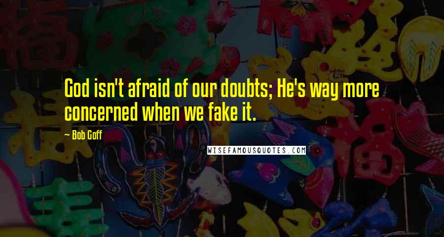 Bob Goff Quotes: God isn't afraid of our doubts; He's way more concerned when we fake it.