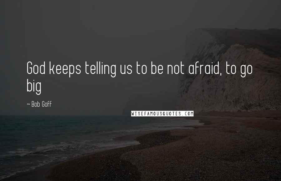 Bob Goff Quotes: God keeps telling us to be not afraid, to go big