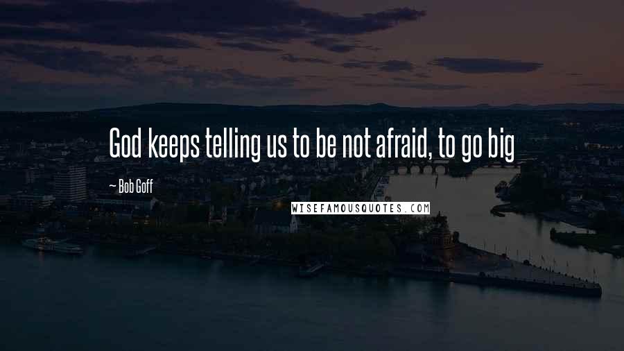 Bob Goff Quotes: God keeps telling us to be not afraid, to go big