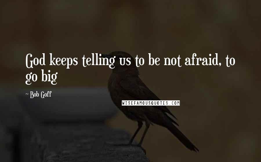 Bob Goff Quotes: God keeps telling us to be not afraid, to go big
