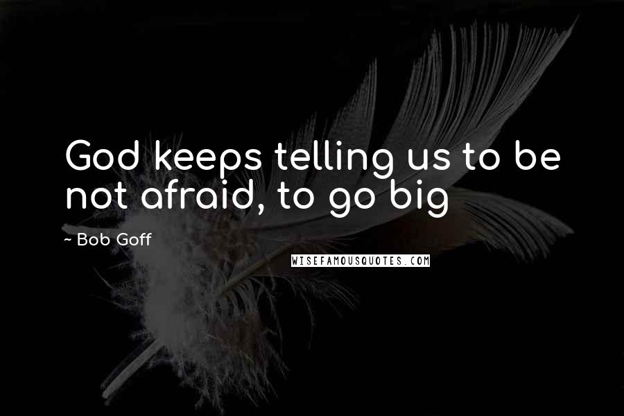 Bob Goff Quotes: God keeps telling us to be not afraid, to go big