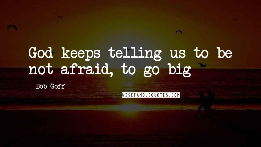 Bob Goff Quotes: God keeps telling us to be not afraid, to go big