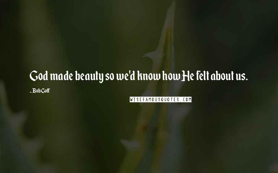 Bob Goff Quotes: God made beauty so we'd know how He felt about us.