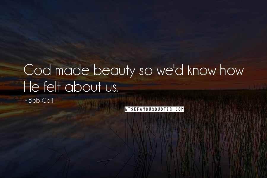 Bob Goff Quotes: God made beauty so we'd know how He felt about us.