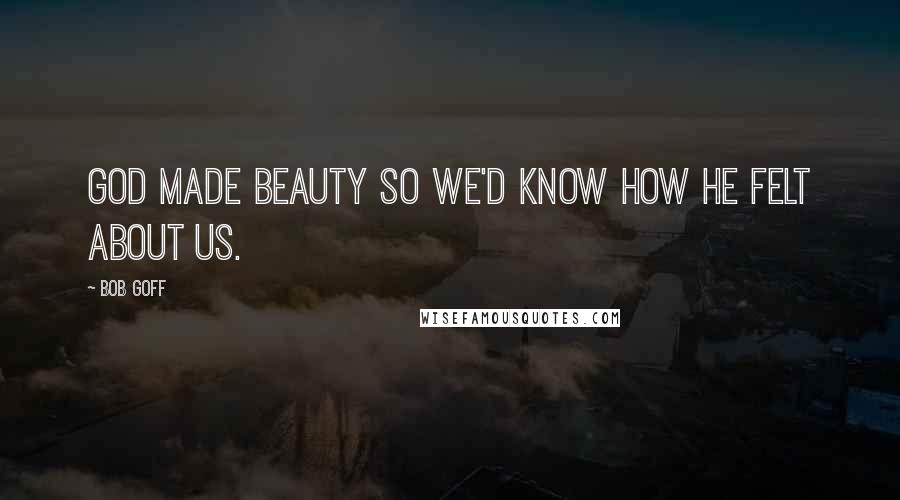 Bob Goff Quotes: God made beauty so we'd know how He felt about us.