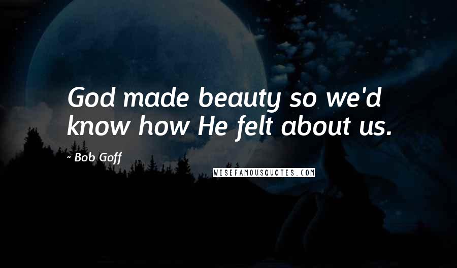 Bob Goff Quotes: God made beauty so we'd know how He felt about us.