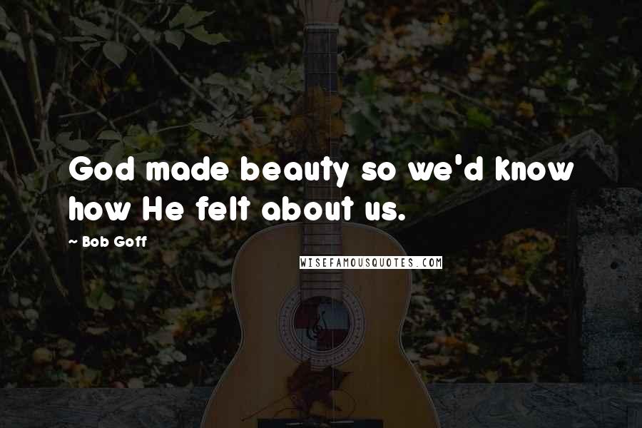 Bob Goff Quotes: God made beauty so we'd know how He felt about us.