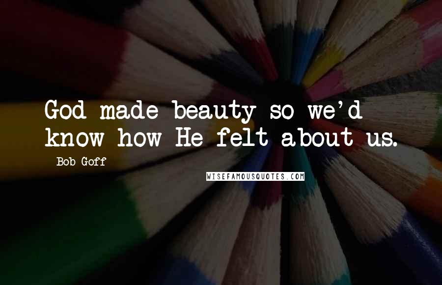 Bob Goff Quotes: God made beauty so we'd know how He felt about us.