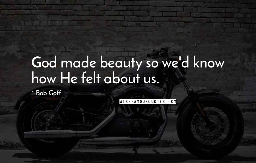 Bob Goff Quotes: God made beauty so we'd know how He felt about us.