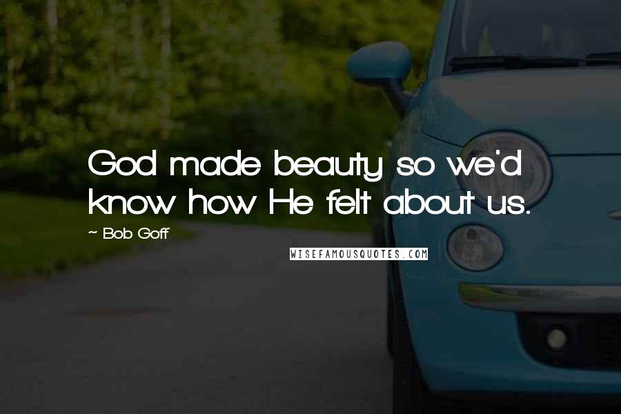 Bob Goff Quotes: God made beauty so we'd know how He felt about us.