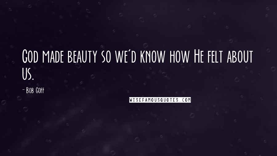 Bob Goff Quotes: God made beauty so we'd know how He felt about us.