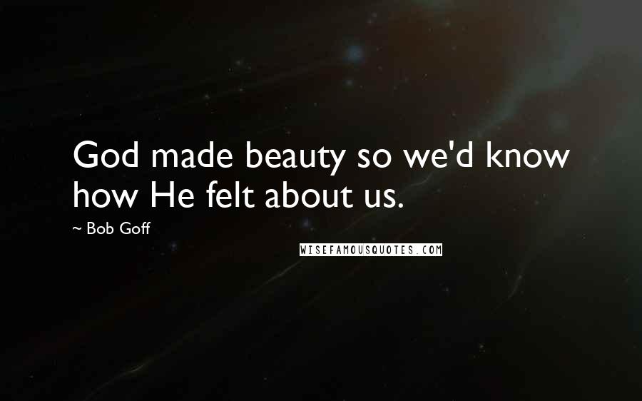 Bob Goff Quotes: God made beauty so we'd know how He felt about us.