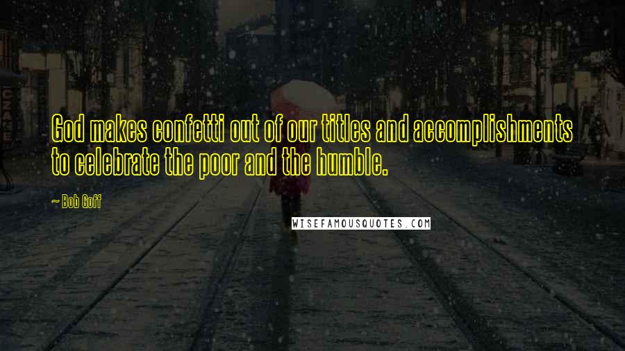 Bob Goff Quotes: God makes confetti out of our titles and accomplishments to celebrate the poor and the humble.