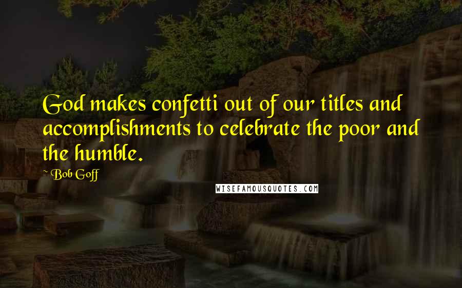 Bob Goff Quotes: God makes confetti out of our titles and accomplishments to celebrate the poor and the humble.