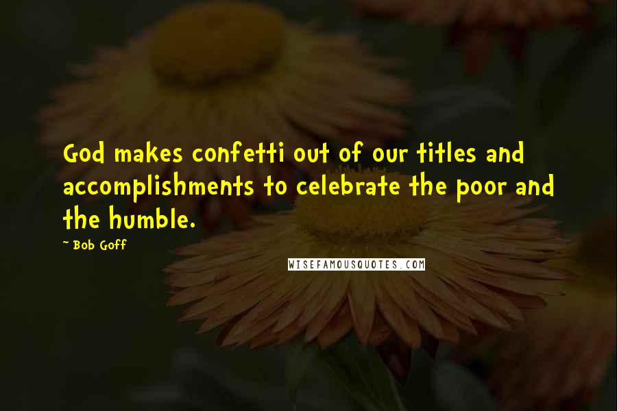 Bob Goff Quotes: God makes confetti out of our titles and accomplishments to celebrate the poor and the humble.