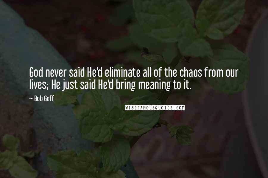 Bob Goff Quotes: God never said He'd eliminate all of the chaos from our lives; He just said He'd bring meaning to it.