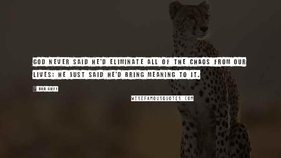 Bob Goff Quotes: God never said He'd eliminate all of the chaos from our lives; He just said He'd bring meaning to it.