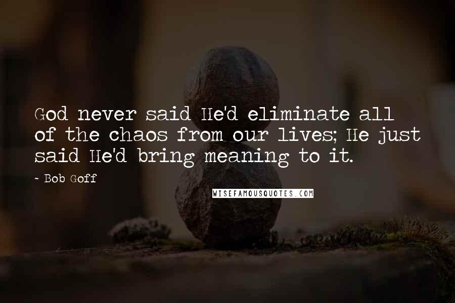 Bob Goff Quotes: God never said He'd eliminate all of the chaos from our lives; He just said He'd bring meaning to it.