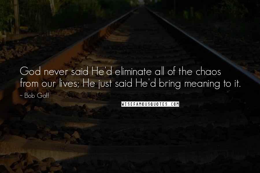 Bob Goff Quotes: God never said He'd eliminate all of the chaos from our lives; He just said He'd bring meaning to it.