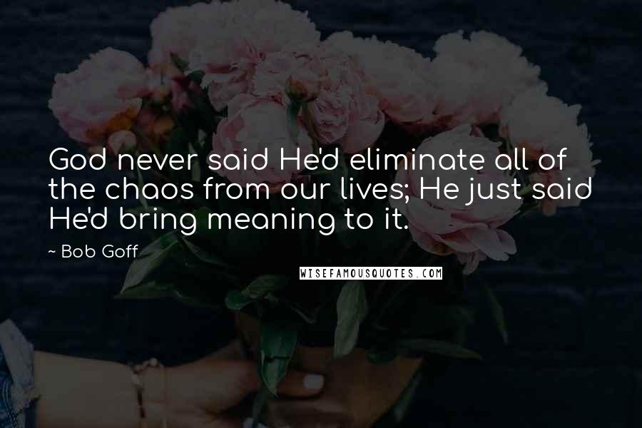 Bob Goff Quotes: God never said He'd eliminate all of the chaos from our lives; He just said He'd bring meaning to it.