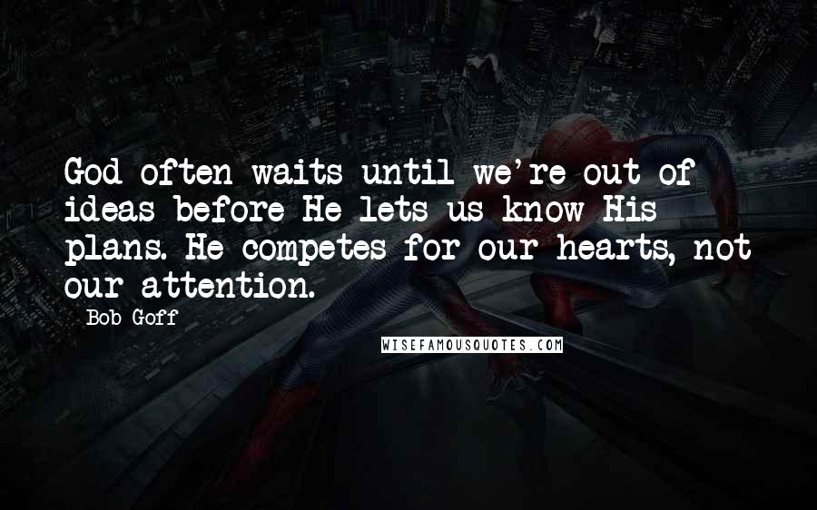 Bob Goff Quotes: God often waits until we're out of ideas before He lets us know His plans. He competes for our hearts, not our attention.